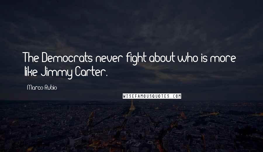 Marco Rubio Quotes: The Democrats never fight about who is more like Jimmy Carter.