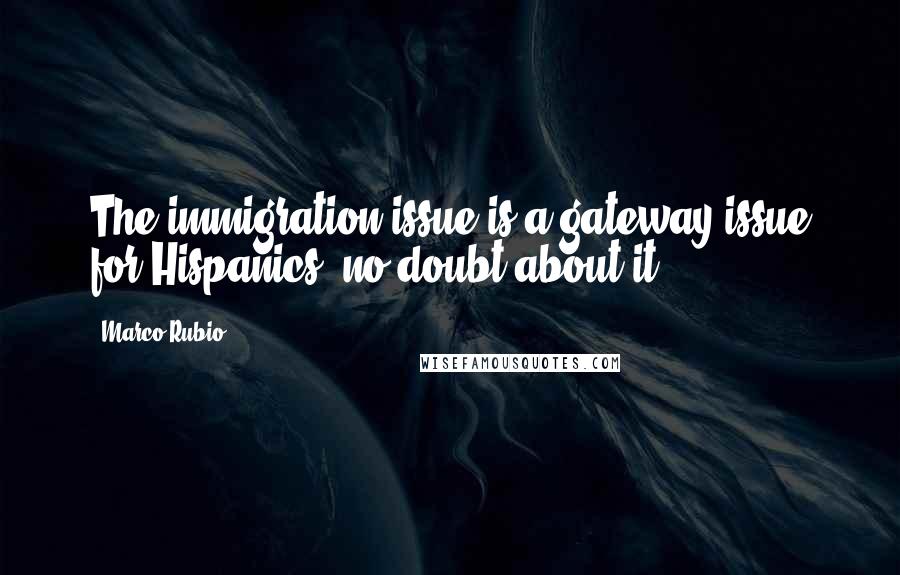Marco Rubio Quotes: The immigration issue is a gateway issue for Hispanics, no doubt about it.