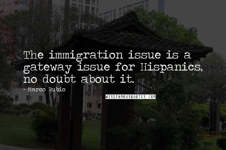 Marco Rubio Quotes: The immigration issue is a gateway issue for Hispanics, no doubt about it.