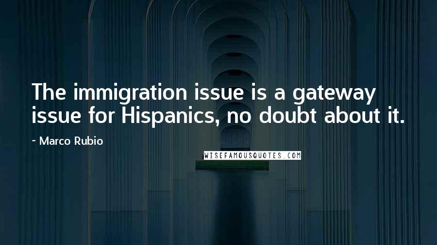 Marco Rubio Quotes: The immigration issue is a gateway issue for Hispanics, no doubt about it.