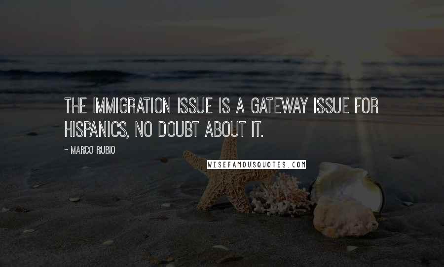 Marco Rubio Quotes: The immigration issue is a gateway issue for Hispanics, no doubt about it.
