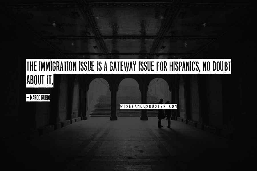 Marco Rubio Quotes: The immigration issue is a gateway issue for Hispanics, no doubt about it.