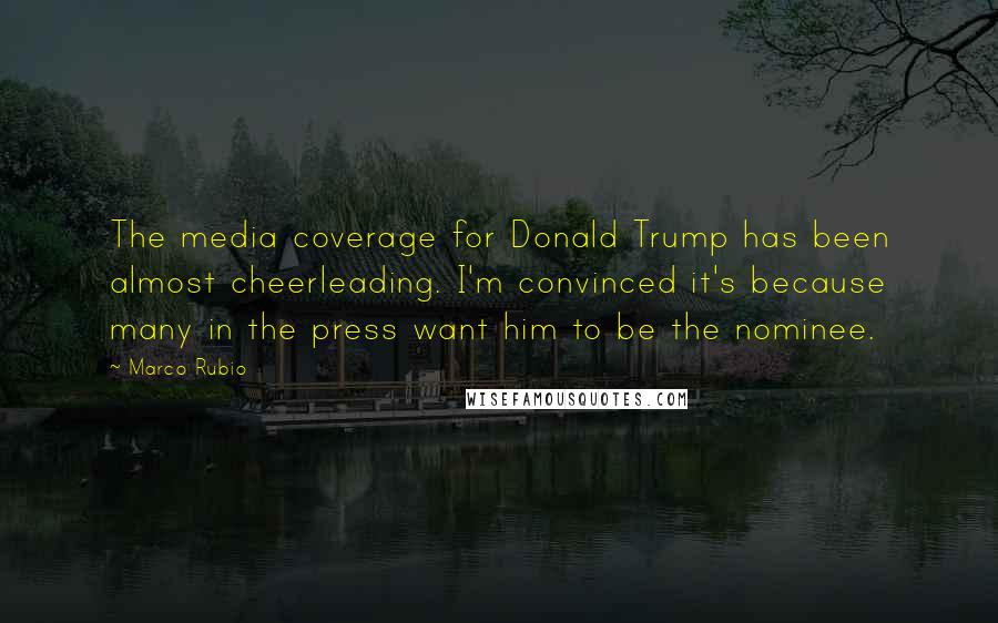 Marco Rubio Quotes: The media coverage for Donald Trump has been almost cheerleading. I'm convinced it's because many in the press want him to be the nominee.