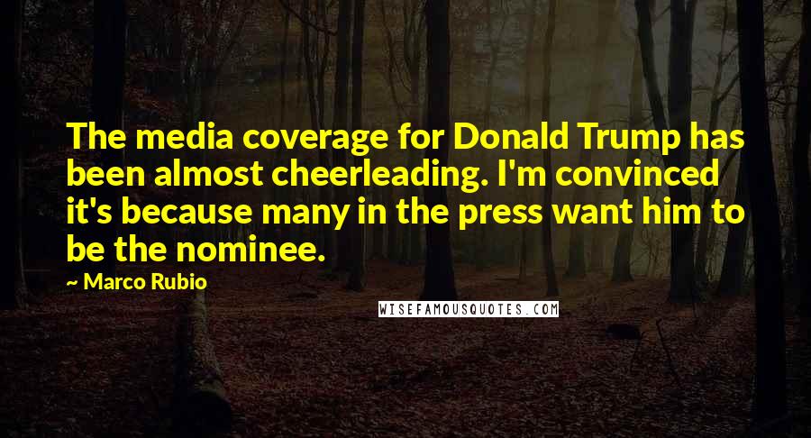 Marco Rubio Quotes: The media coverage for Donald Trump has been almost cheerleading. I'm convinced it's because many in the press want him to be the nominee.