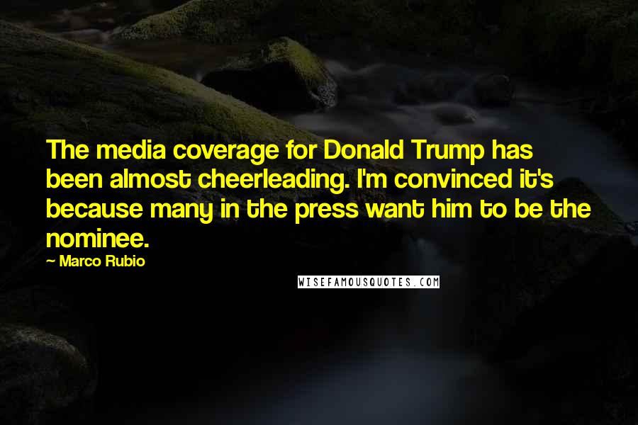 Marco Rubio Quotes: The media coverage for Donald Trump has been almost cheerleading. I'm convinced it's because many in the press want him to be the nominee.