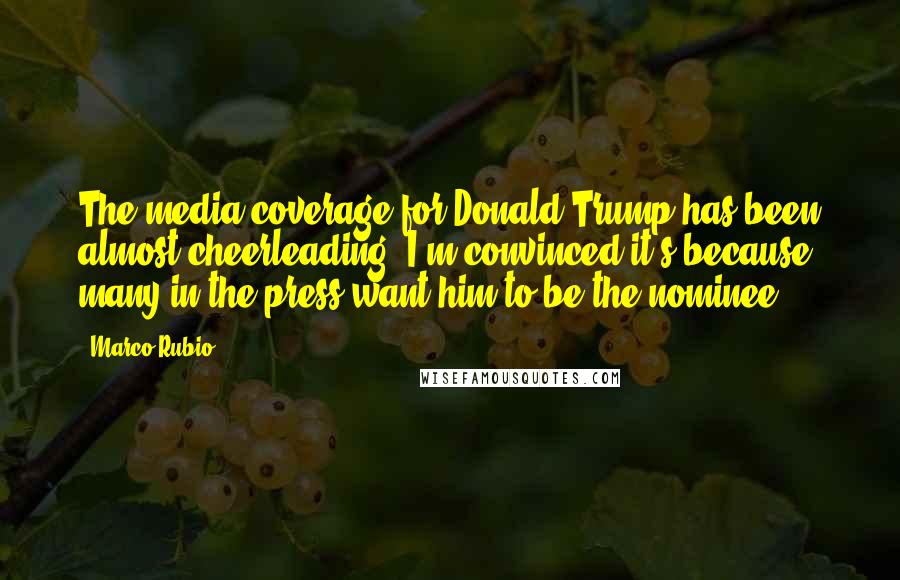 Marco Rubio Quotes: The media coverage for Donald Trump has been almost cheerleading. I'm convinced it's because many in the press want him to be the nominee.