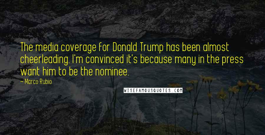 Marco Rubio Quotes: The media coverage for Donald Trump has been almost cheerleading. I'm convinced it's because many in the press want him to be the nominee.