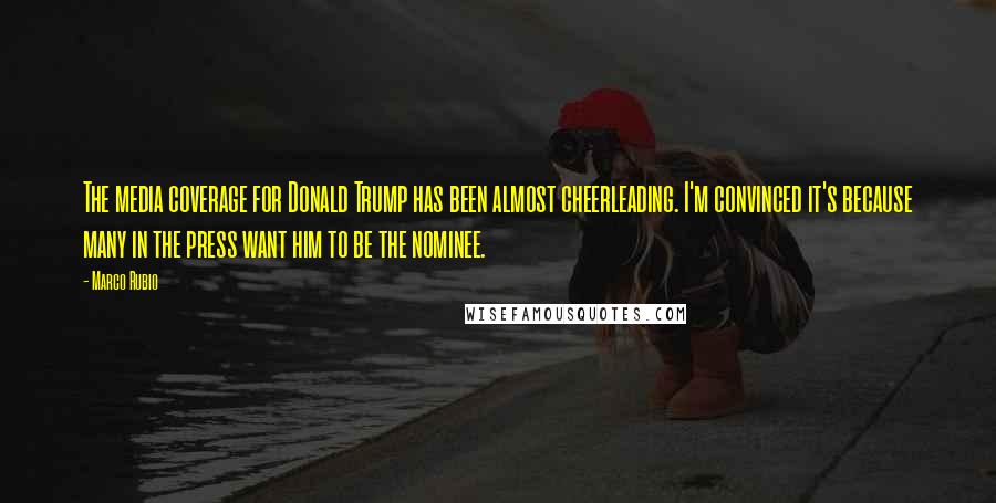 Marco Rubio Quotes: The media coverage for Donald Trump has been almost cheerleading. I'm convinced it's because many in the press want him to be the nominee.