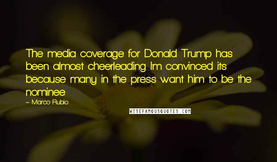 Marco Rubio Quotes: The media coverage for Donald Trump has been almost cheerleading. I'm convinced it's because many in the press want him to be the nominee.