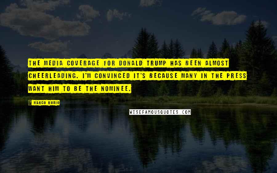 Marco Rubio Quotes: The media coverage for Donald Trump has been almost cheerleading. I'm convinced it's because many in the press want him to be the nominee.