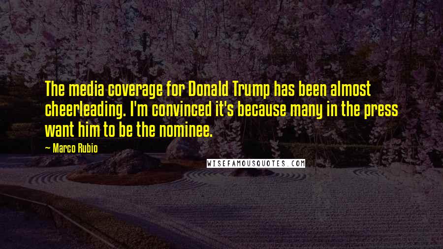 Marco Rubio Quotes: The media coverage for Donald Trump has been almost cheerleading. I'm convinced it's because many in the press want him to be the nominee.