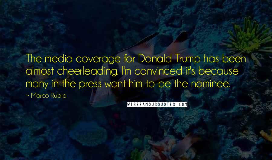 Marco Rubio Quotes: The media coverage for Donald Trump has been almost cheerleading. I'm convinced it's because many in the press want him to be the nominee.