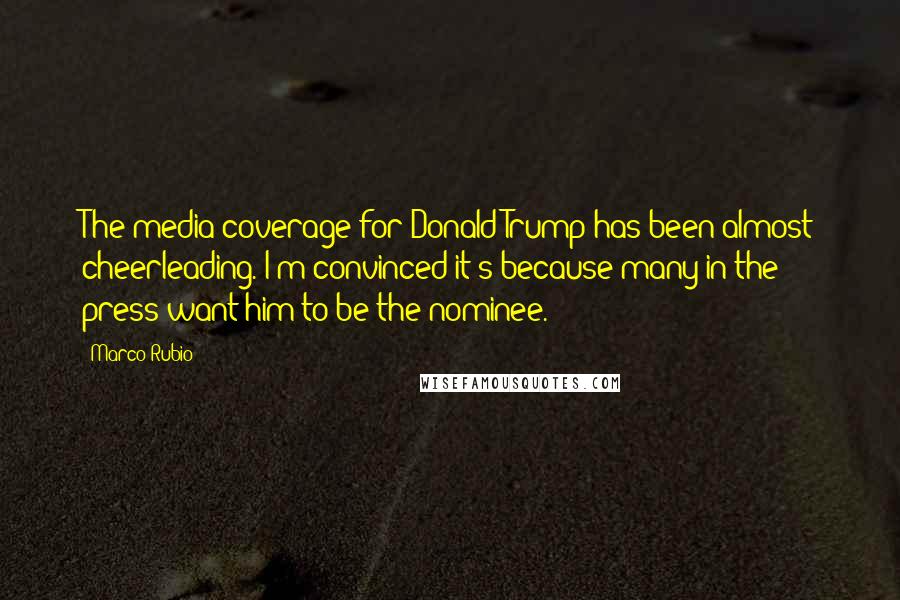 Marco Rubio Quotes: The media coverage for Donald Trump has been almost cheerleading. I'm convinced it's because many in the press want him to be the nominee.