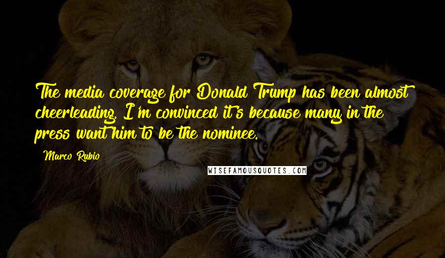 Marco Rubio Quotes: The media coverage for Donald Trump has been almost cheerleading. I'm convinced it's because many in the press want him to be the nominee.