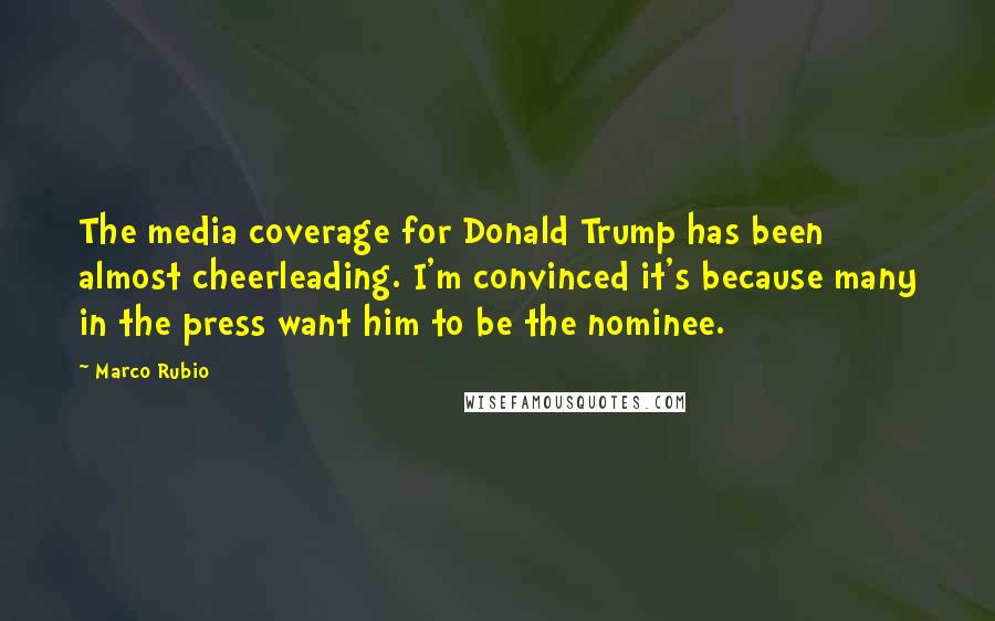 Marco Rubio Quotes: The media coverage for Donald Trump has been almost cheerleading. I'm convinced it's because many in the press want him to be the nominee.