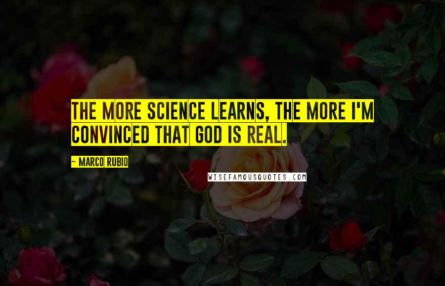 Marco Rubio Quotes: The more science learns, the more I'm convinced that God is real.