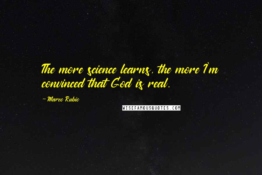 Marco Rubio Quotes: The more science learns, the more I'm convinced that God is real.