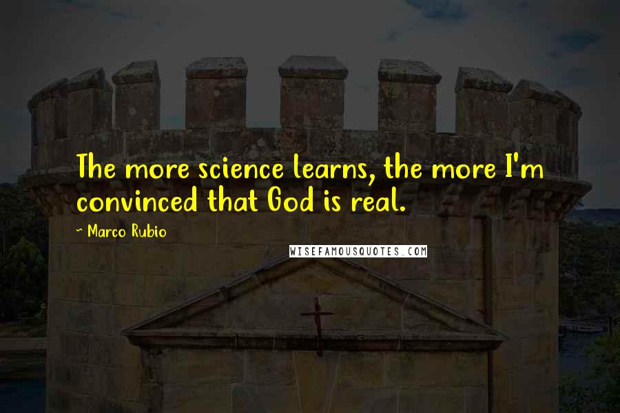 Marco Rubio Quotes: The more science learns, the more I'm convinced that God is real.