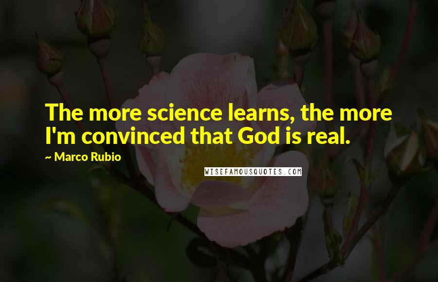 Marco Rubio Quotes: The more science learns, the more I'm convinced that God is real.