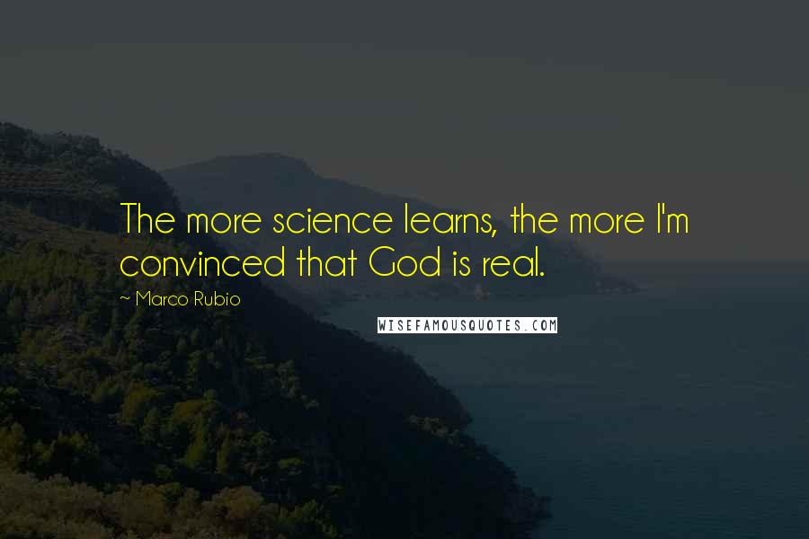 Marco Rubio Quotes: The more science learns, the more I'm convinced that God is real.