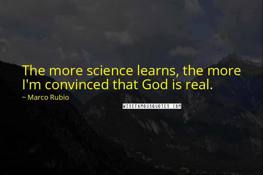 Marco Rubio Quotes: The more science learns, the more I'm convinced that God is real.