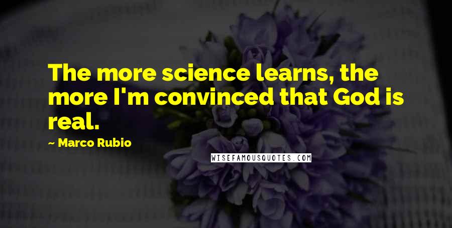 Marco Rubio Quotes: The more science learns, the more I'm convinced that God is real.