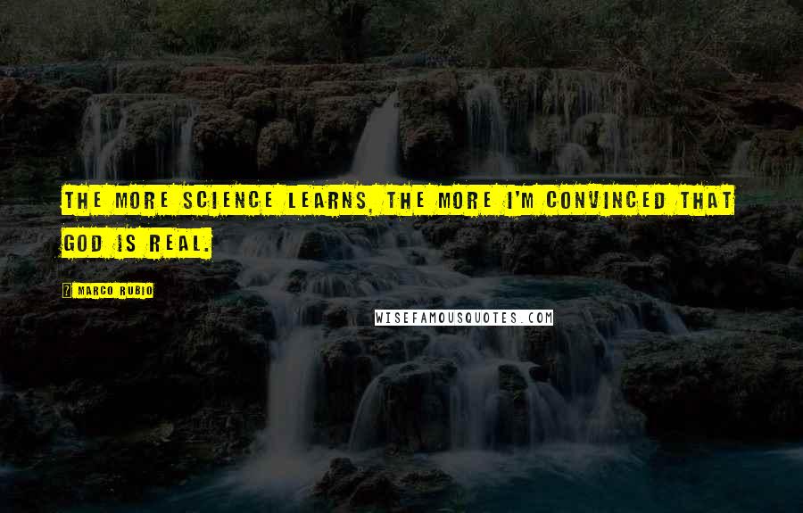 Marco Rubio Quotes: The more science learns, the more I'm convinced that God is real.