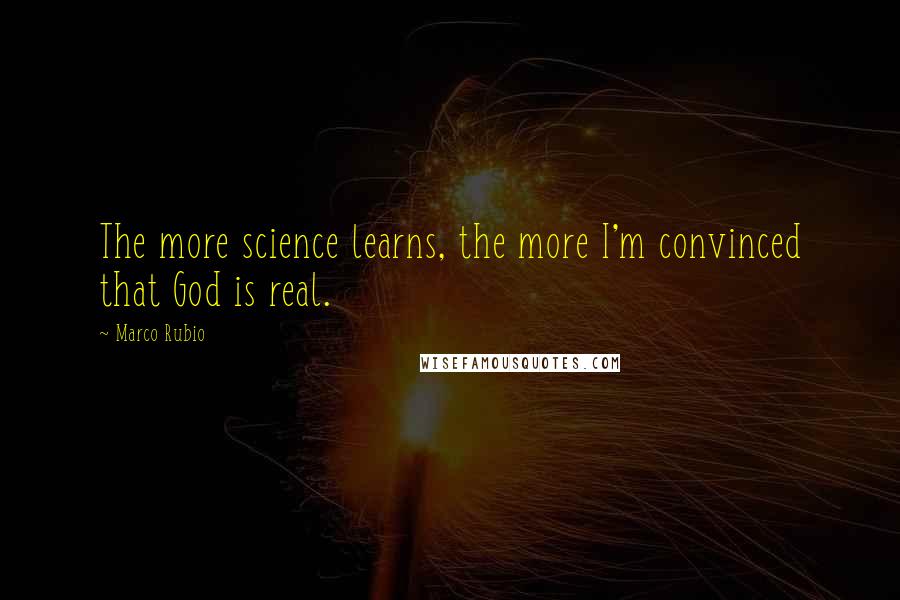 Marco Rubio Quotes: The more science learns, the more I'm convinced that God is real.