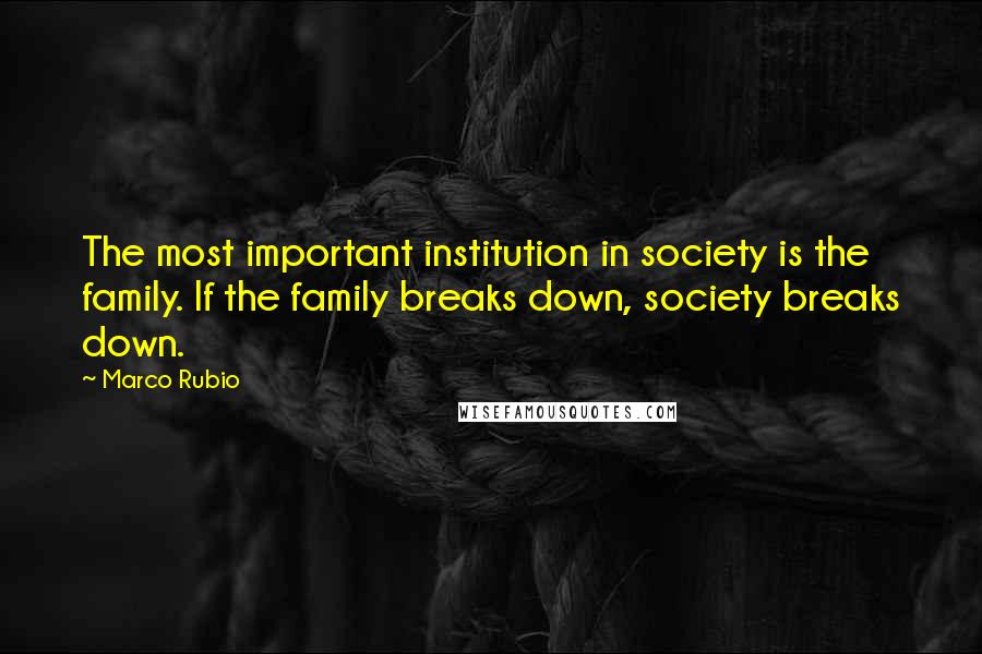 Marco Rubio Quotes: The most important institution in society is the family. If the family breaks down, society breaks down.