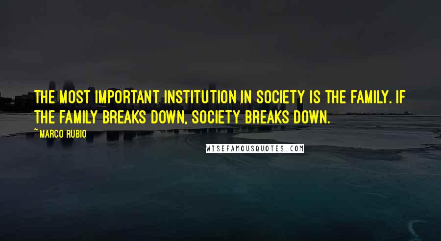 Marco Rubio Quotes: The most important institution in society is the family. If the family breaks down, society breaks down.