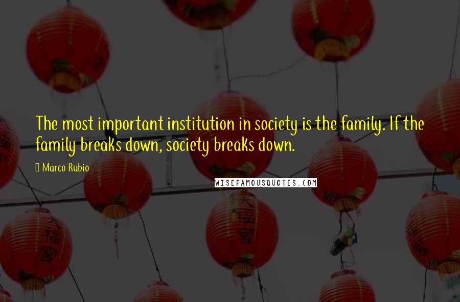 Marco Rubio Quotes: The most important institution in society is the family. If the family breaks down, society breaks down.