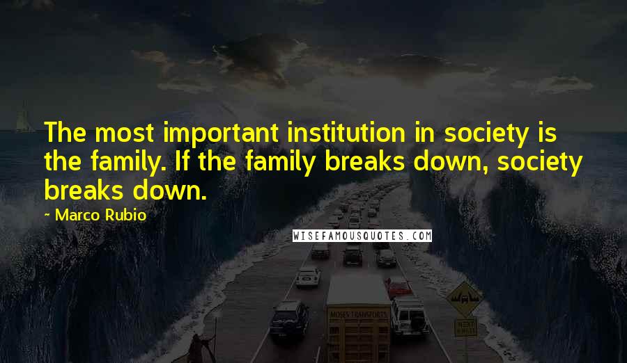 Marco Rubio Quotes: The most important institution in society is the family. If the family breaks down, society breaks down.