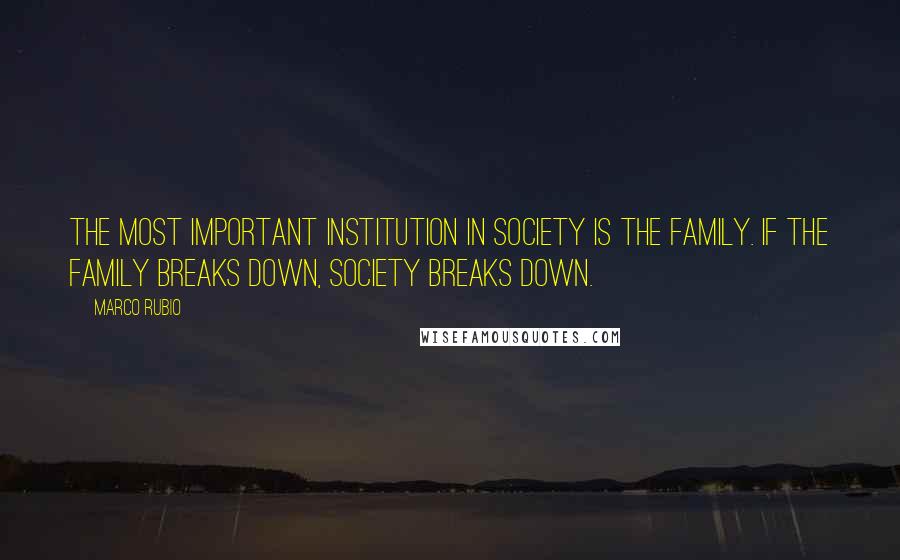 Marco Rubio Quotes: The most important institution in society is the family. If the family breaks down, society breaks down.