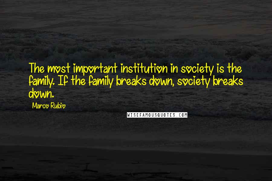 Marco Rubio Quotes: The most important institution in society is the family. If the family breaks down, society breaks down.