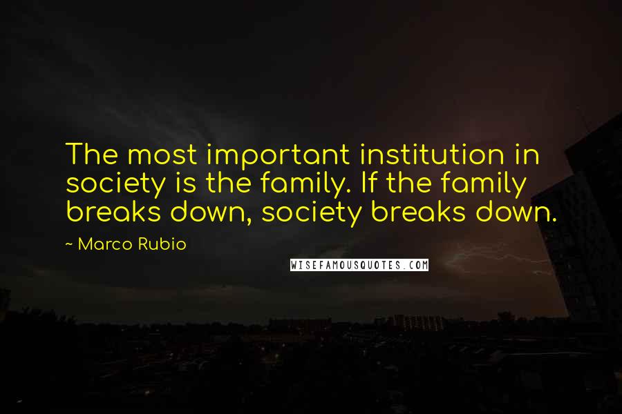 Marco Rubio Quotes: The most important institution in society is the family. If the family breaks down, society breaks down.