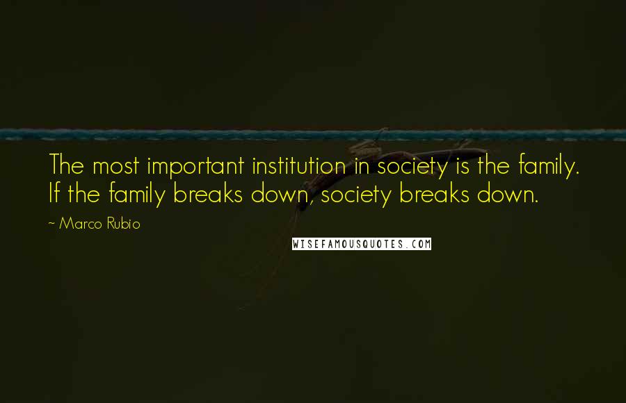 Marco Rubio Quotes: The most important institution in society is the family. If the family breaks down, society breaks down.