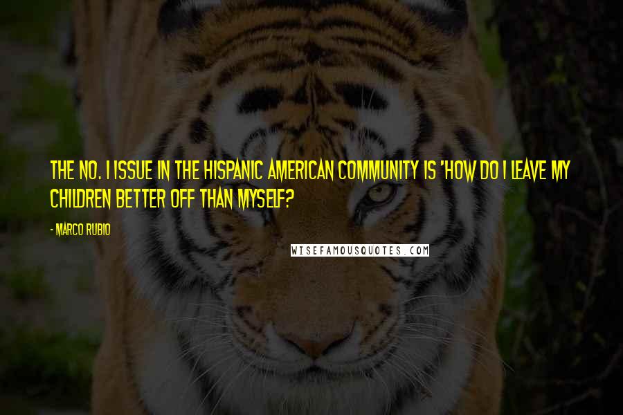 Marco Rubio Quotes: The No. 1 issue in the Hispanic American community is 'How do I leave my children better off than myself?