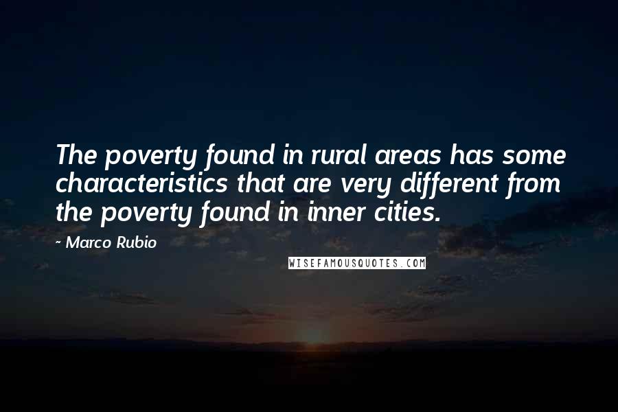 Marco Rubio Quotes: The poverty found in rural areas has some characteristics that are very different from the poverty found in inner cities.