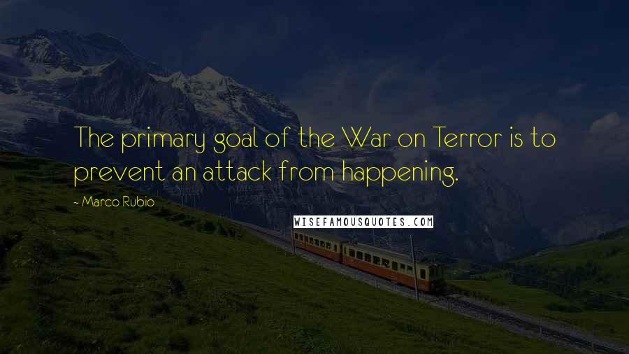 Marco Rubio Quotes: The primary goal of the War on Terror is to prevent an attack from happening.