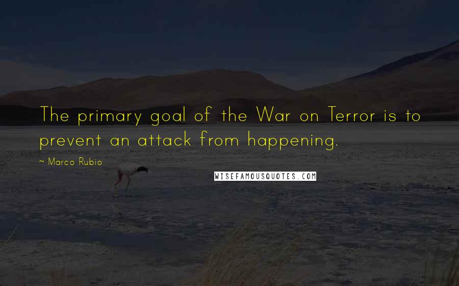 Marco Rubio Quotes: The primary goal of the War on Terror is to prevent an attack from happening.