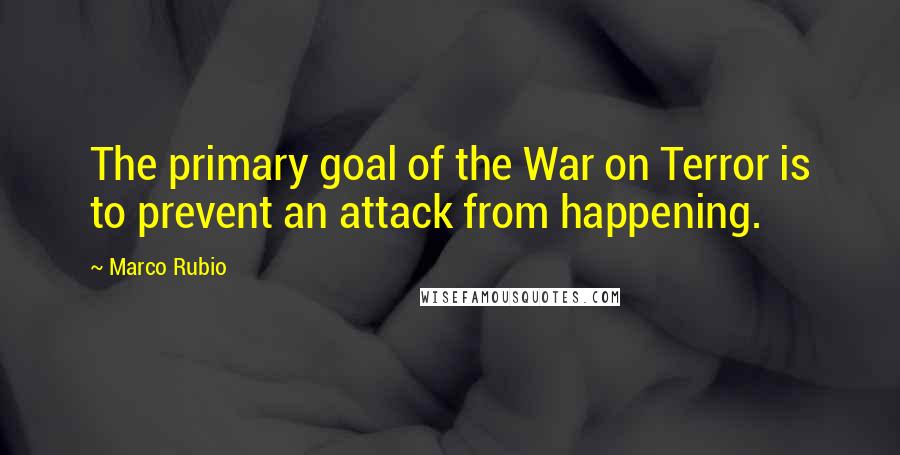 Marco Rubio Quotes: The primary goal of the War on Terror is to prevent an attack from happening.