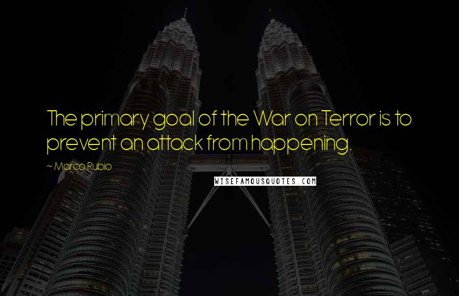 Marco Rubio Quotes: The primary goal of the War on Terror is to prevent an attack from happening.