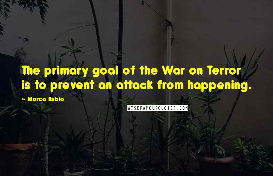 Marco Rubio Quotes: The primary goal of the War on Terror is to prevent an attack from happening.