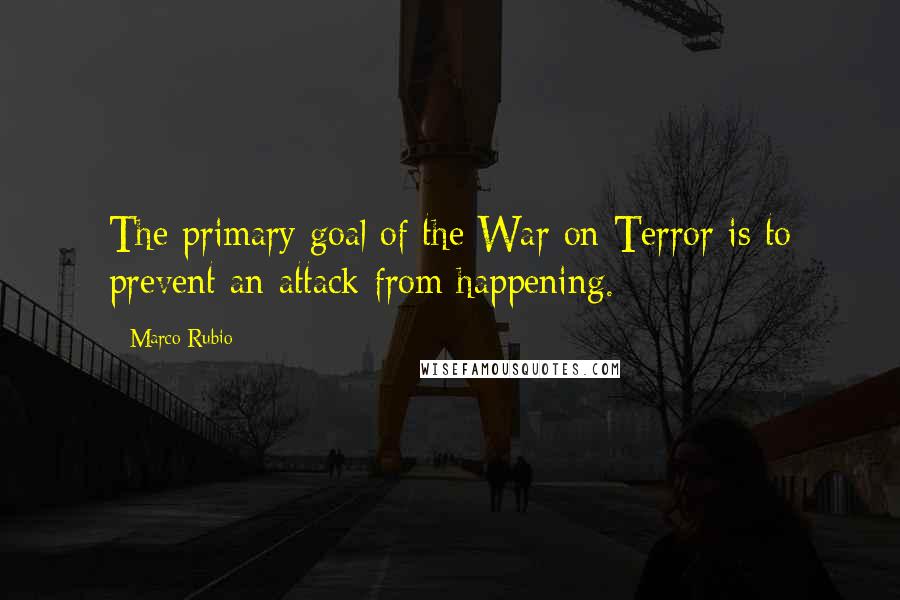Marco Rubio Quotes: The primary goal of the War on Terror is to prevent an attack from happening.