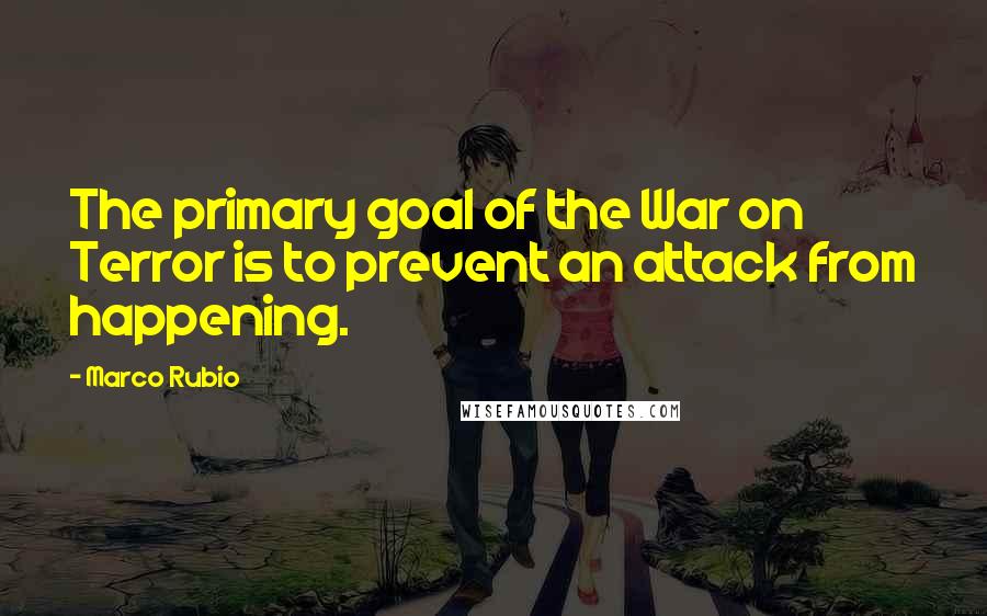 Marco Rubio Quotes: The primary goal of the War on Terror is to prevent an attack from happening.