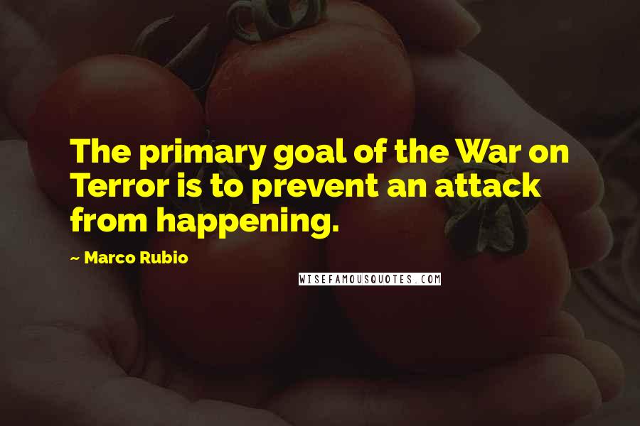 Marco Rubio Quotes: The primary goal of the War on Terror is to prevent an attack from happening.
