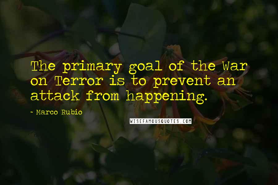 Marco Rubio Quotes: The primary goal of the War on Terror is to prevent an attack from happening.