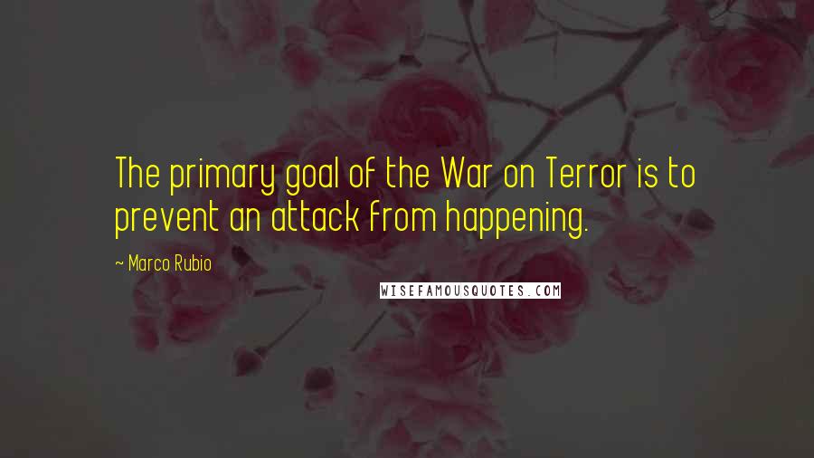Marco Rubio Quotes: The primary goal of the War on Terror is to prevent an attack from happening.