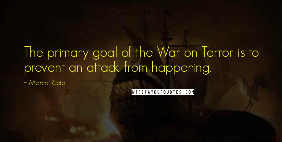 Marco Rubio Quotes: The primary goal of the War on Terror is to prevent an attack from happening.