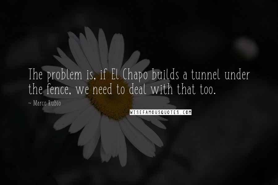Marco Rubio Quotes: The problem is, if El Chapo builds a tunnel under the fence, we need to deal with that too.
